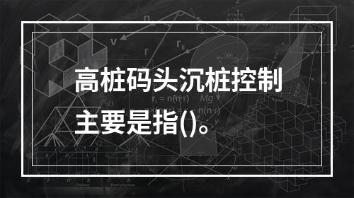 高桩码头沉桩控制主要是指()。