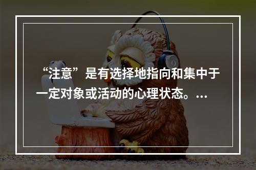 “注意”是有选择地指向和集中于一定对象或活动的心理状态。“