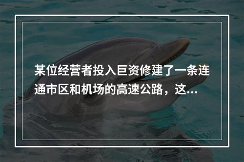 某位经营者投入巨资修建了一条连通市区和机场的高速公路，这条