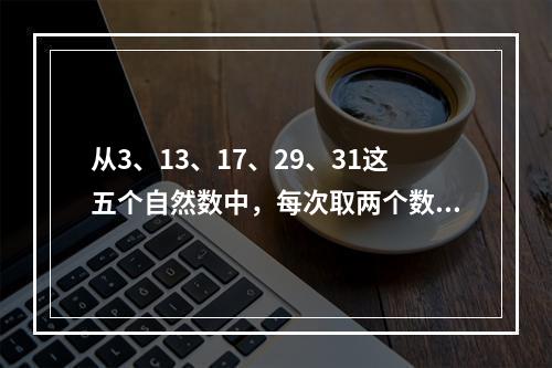 从3、13、17、29、31这五个自然数中，每次取两个数分