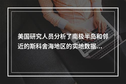 美国研究人员分析了南极半岛和邻近的斯科舍海地区的实地数据后