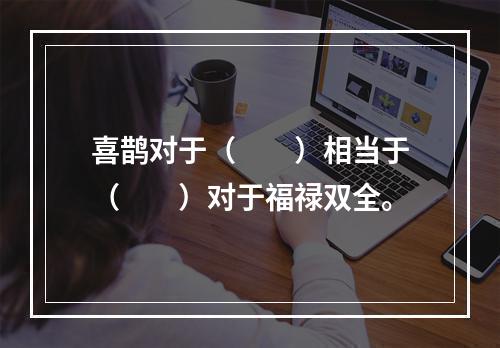 喜鹊对于（　　）相当于（　　）对于福禄双全。