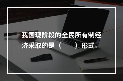 我国现阶段的全民所有制经济采取的是（　　）形式。