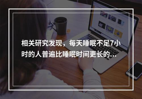 相关研究发现，每天睡眠不足7小时的人普遍比睡眠时间更长的人