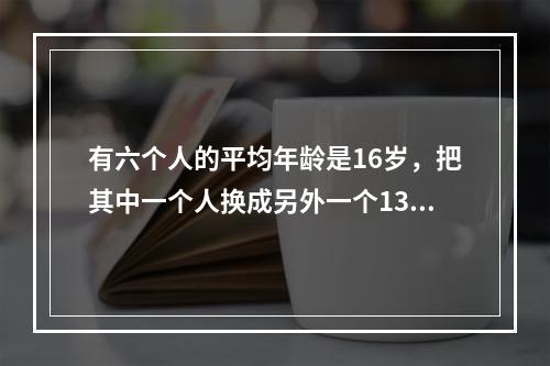 有六个人的平均年龄是16岁，把其中一个人换成另外一个13岁