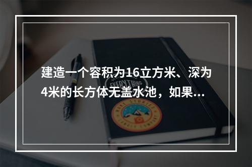 建造一个容积为16立方米、深为4米的长方体无盖水池，如果池