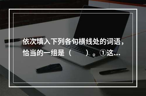 依次填入下列各句横线处的词语，恰当的一组是（　　）。①这是