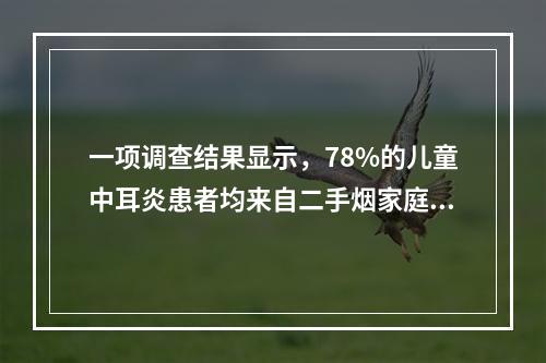 一项调查结果显示，78%的儿童中耳炎患者均来自二手烟家庭。