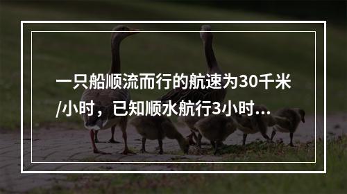 一只船顺流而行的航速为30千米/小时，已知顺水航行3小时和