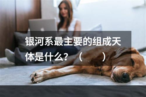 银河系最主要的组成天体是什么？（　　）