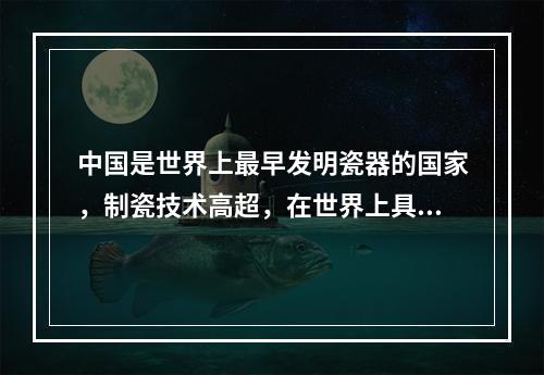 中国是世界上最早发明瓷器的国家，制瓷技术高超，在世界上具有