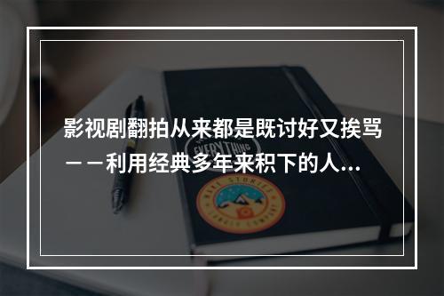 影视剧翻拍从来都是既讨好又挨骂－－利用经典多年来积下的人气