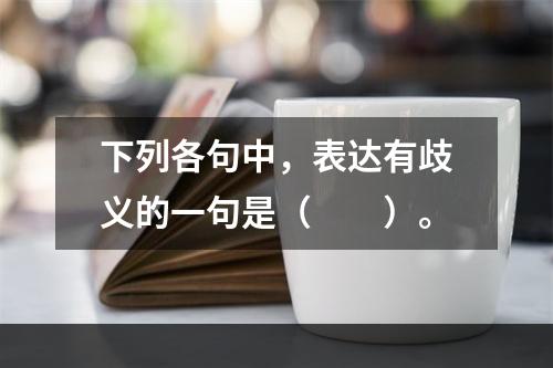 下列各句中，表达有歧义的一句是（　　）。