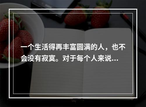 一个生活得再丰富圆满的人，也不会没有寂寞。对于每个人来说，