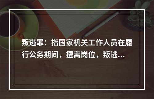 叛逃罪：指国家机关工作人员在履行公务期间，擅离岗位，叛逃境