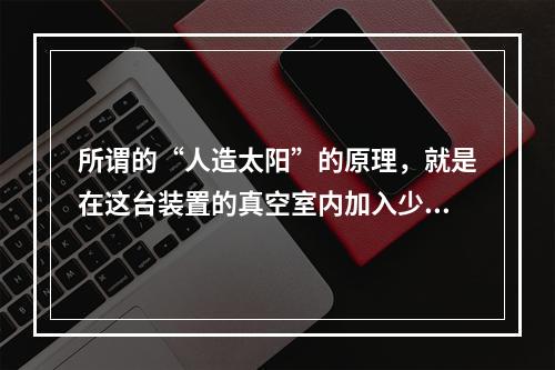 所谓的“人造太阳”的原理，就是在这台装置的真空室内加入少量