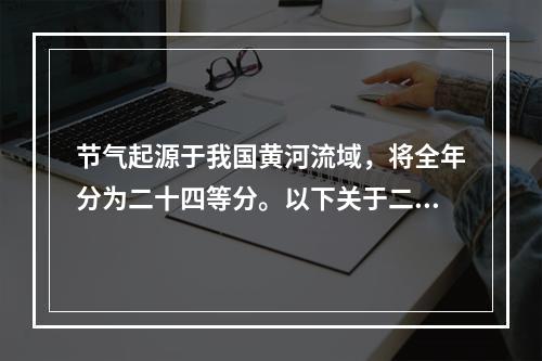 节气起源于我国黄河流域，将全年分为二十四等分。以下关于二十