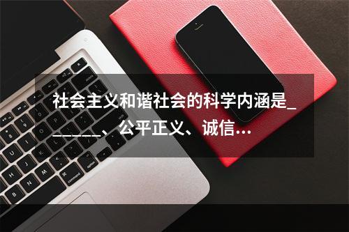 社会主义和谐社会的科学内涵是______、公平正义、诚信友