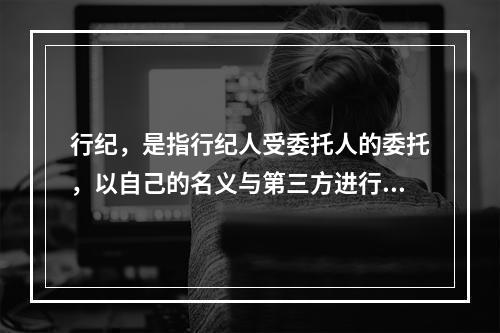 行纪，是指行纪人受委托人的委托，以自己的名义与第三方进行交