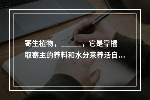 寄生植物，_____，它是靠攫取寄主的养料和水分来养活自己