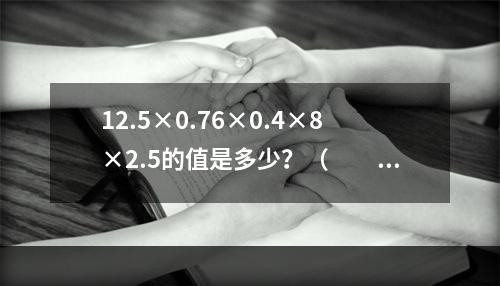 12.5×0.76×0.4×8×2.5的值是多少？（　　）