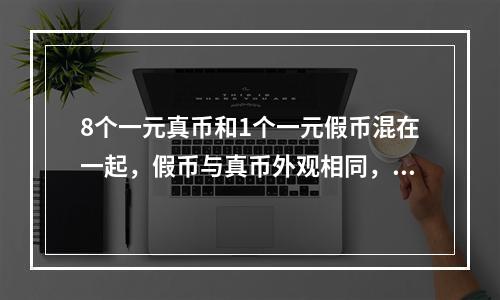 8个一元真币和1个一元假币混在一起，假币与真币外观相同，但