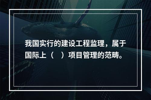 我国实行的建设工程监理，属于国际上（　）项目管理的范畴。