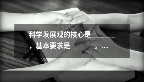 科学发展观的核心是______，基本要求是______。（