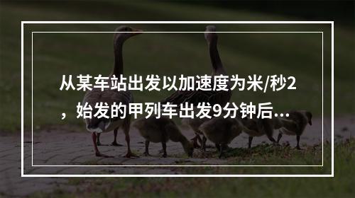 从某车站出发以加速度为米/秒2，始发的甲列车出发9分钟后，