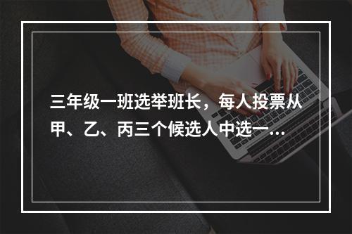 三年级一班选举班长，每人投票从甲、乙、丙三个候选人中选一人