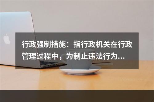 行政强制措施：指行政机关在行政管理过程中，为制止违法行为、