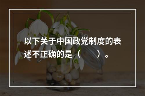 以下关于中国政党制度的表述不正确的是（　　）。