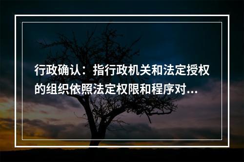 行政确认：指行政机关和法定授权的组织依照法定权限和程序对有