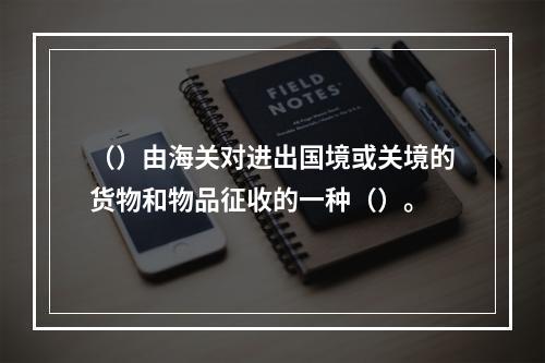 （）由海关对进出国境或关境的货物和物品征收的一种（）。