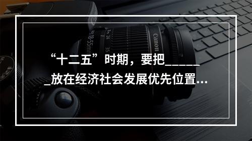 “十二五”时期，要把______放在经济社会发展优先位置，