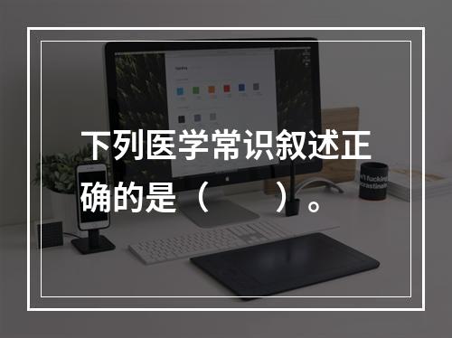 下列医学常识叙述正确的是（　　）。