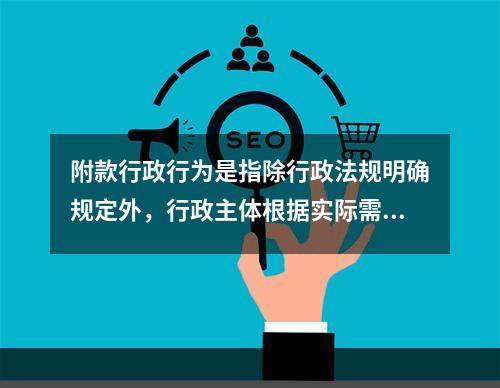 附款行政行为是指除行政法规明确规定外，行政主体根据实际需要