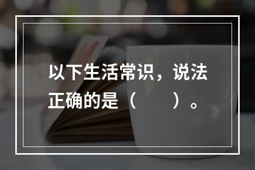 以下生活常识，说法正确的是（　　）。