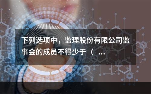 下列选项中，监理股份有限公司监事会的成员不得少于（   ）人