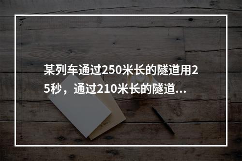 某列车通过250米长的隧道用25秒，通过210米长的隧道用