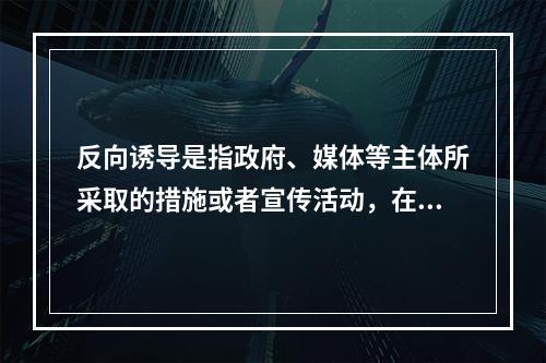 反向诱导是指政府、媒体等主体所采取的措施或者宣传活动，在实