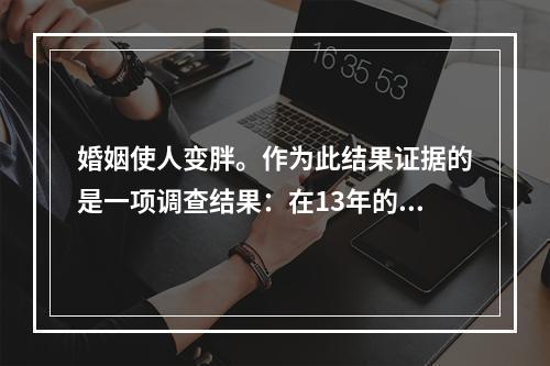 婚姻使人变胖。作为此结果证据的是一项调查结果：在13年的婚