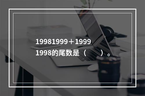 19981999＋19991998的尾数是（　　）。