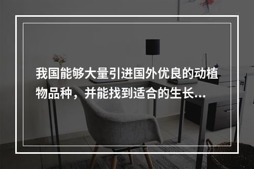 我国能够大量引进国外优良的动植物品种，并能找到适合的生长地