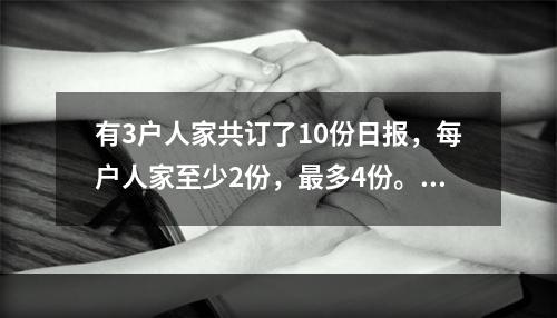 有3户人家共订了10份日报，每户人家至少2份，最多4份。一