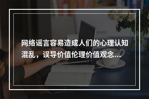 网络谣言容易造成人们的心理认知混乱，误导价值伦理价值观念，