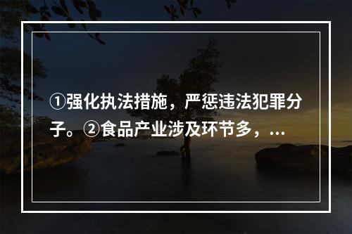 ①强化执法措施，严惩违法犯罪分子。②食品产业涉及环节多，哪