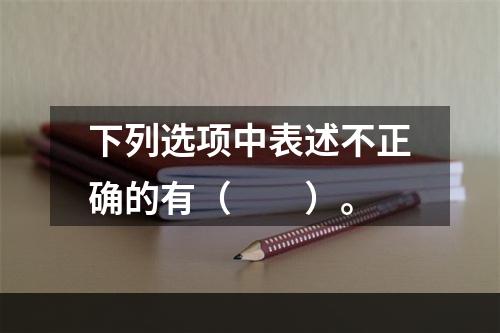 下列选项中表述不正确的有（　　）。