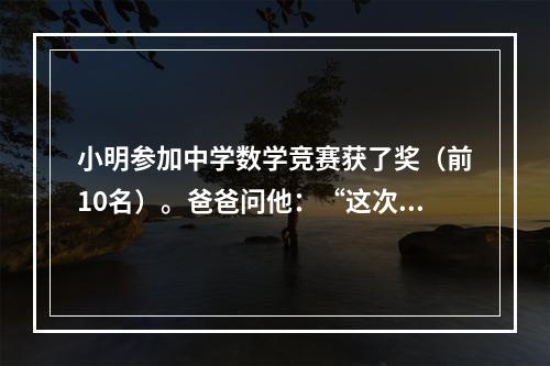 小明参加中学数学竞赛获了奖（前10名）。爸爸问他：“这次数