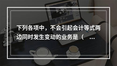 下列各项中，不会引起会计等式两边同时发生变动的业务是（　　）